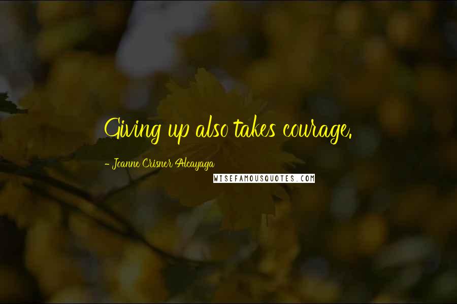 Joanne Crisner Alcayaga Quotes: Giving up also takes courage.