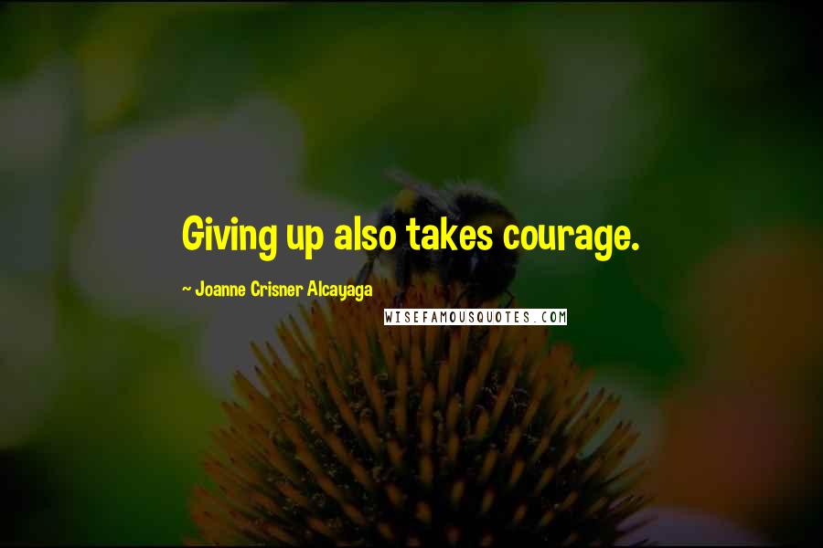 Joanne Crisner Alcayaga Quotes: Giving up also takes courage.