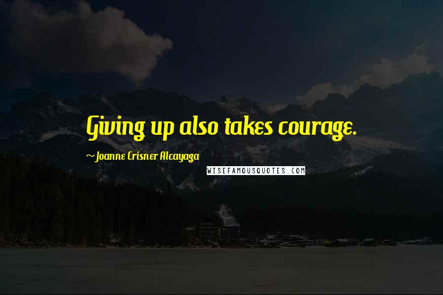 Joanne Crisner Alcayaga Quotes: Giving up also takes courage.