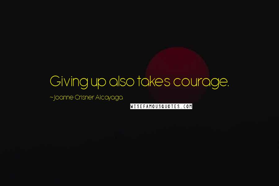 Joanne Crisner Alcayaga Quotes: Giving up also takes courage.