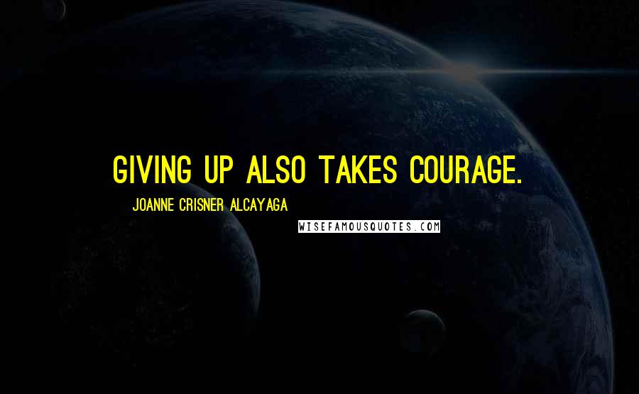 Joanne Crisner Alcayaga Quotes: Giving up also takes courage.