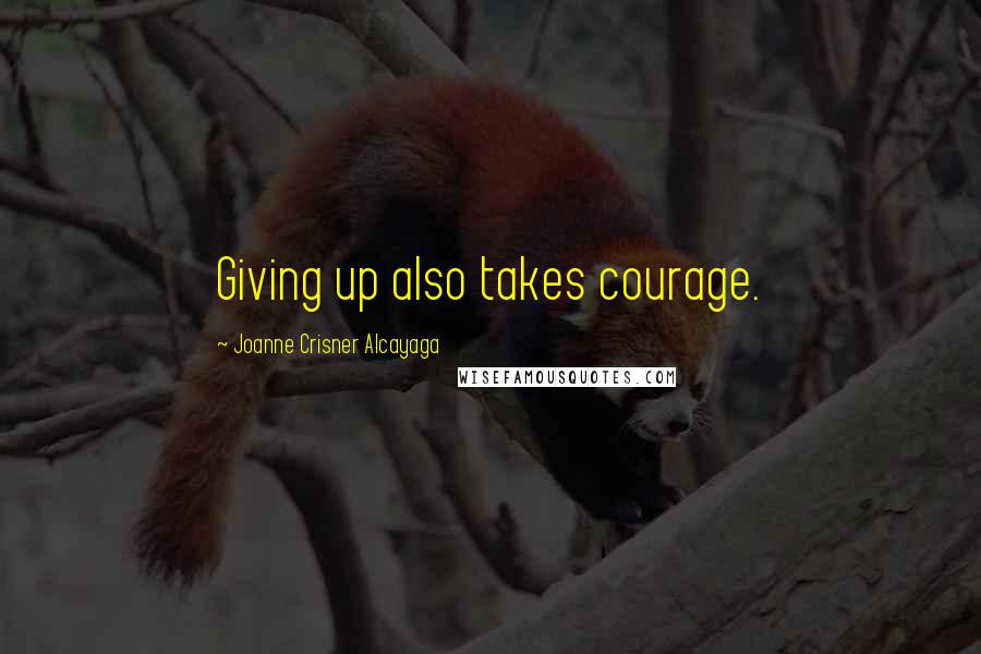 Joanne Crisner Alcayaga Quotes: Giving up also takes courage.