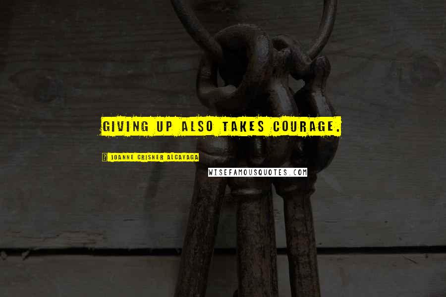 Joanne Crisner Alcayaga Quotes: Giving up also takes courage.