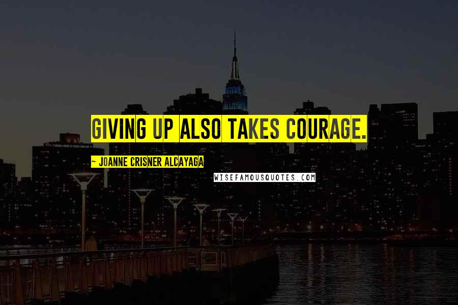 Joanne Crisner Alcayaga Quotes: Giving up also takes courage.