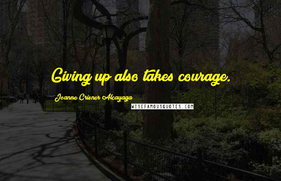 Joanne Crisner Alcayaga Quotes: Giving up also takes courage.