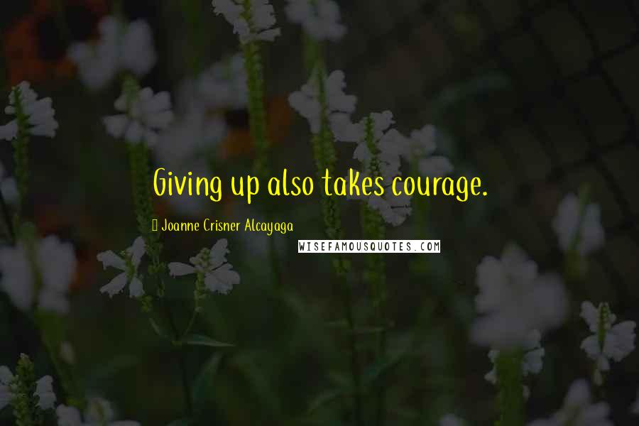 Joanne Crisner Alcayaga Quotes: Giving up also takes courage.
