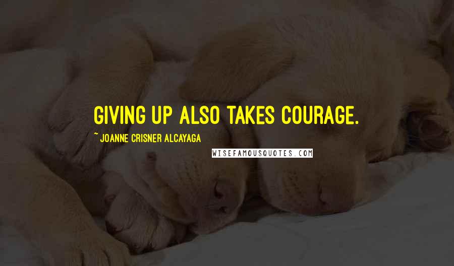 Joanne Crisner Alcayaga Quotes: Giving up also takes courage.