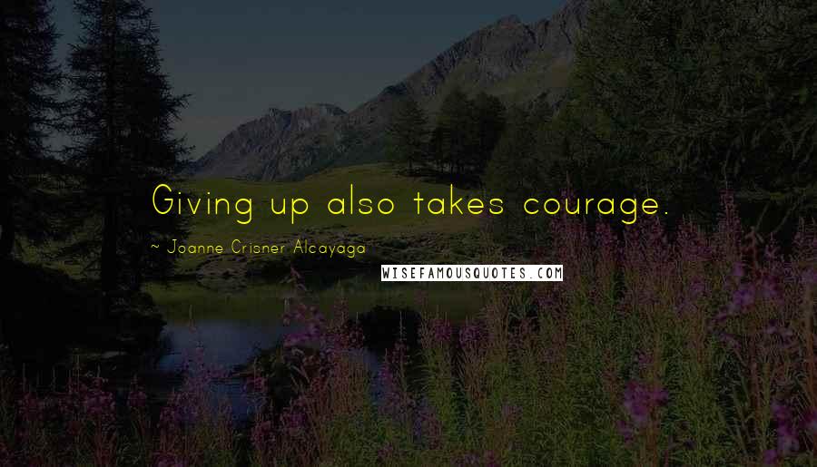 Joanne Crisner Alcayaga Quotes: Giving up also takes courage.