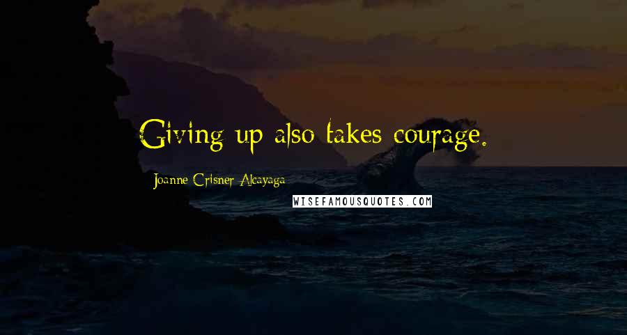 Joanne Crisner Alcayaga Quotes: Giving up also takes courage.