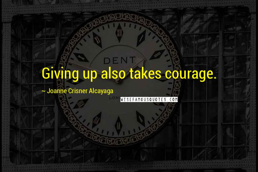 Joanne Crisner Alcayaga Quotes: Giving up also takes courage.
