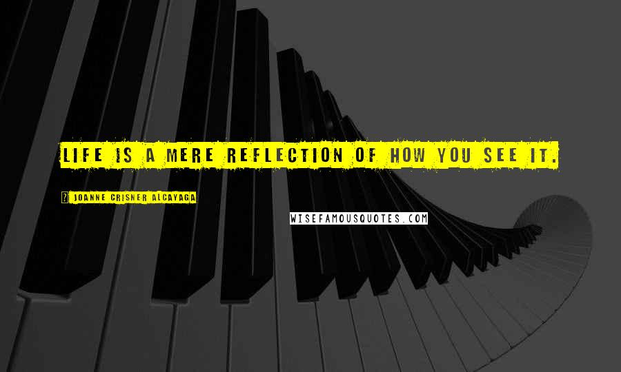 Joanne Crisner Alcayaga Quotes: Life is a mere reflection of how you see it.