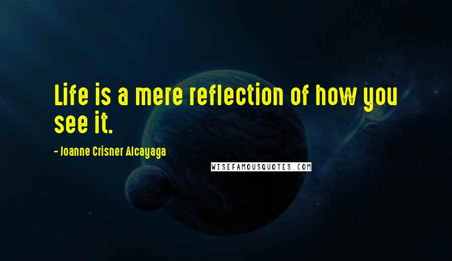 Joanne Crisner Alcayaga Quotes: Life is a mere reflection of how you see it.