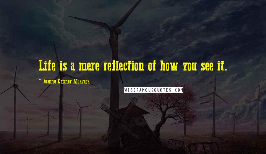 Joanne Crisner Alcayaga Quotes: Life is a mere reflection of how you see it.