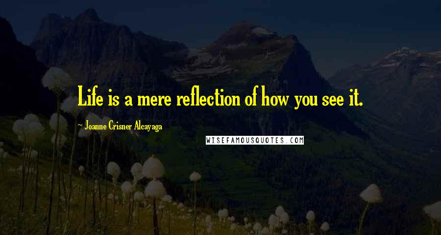 Joanne Crisner Alcayaga Quotes: Life is a mere reflection of how you see it.