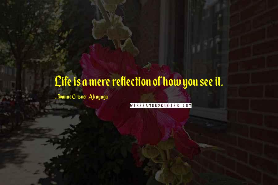 Joanne Crisner Alcayaga Quotes: Life is a mere reflection of how you see it.