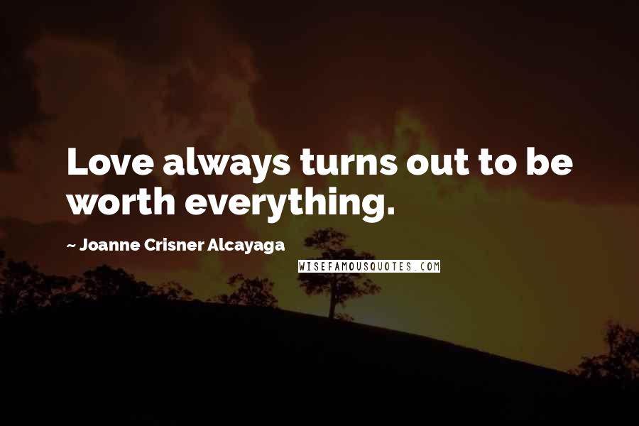 Joanne Crisner Alcayaga Quotes: Love always turns out to be worth everything.