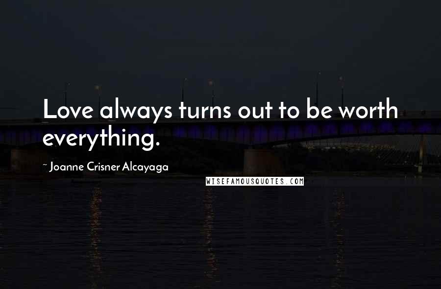 Joanne Crisner Alcayaga Quotes: Love always turns out to be worth everything.