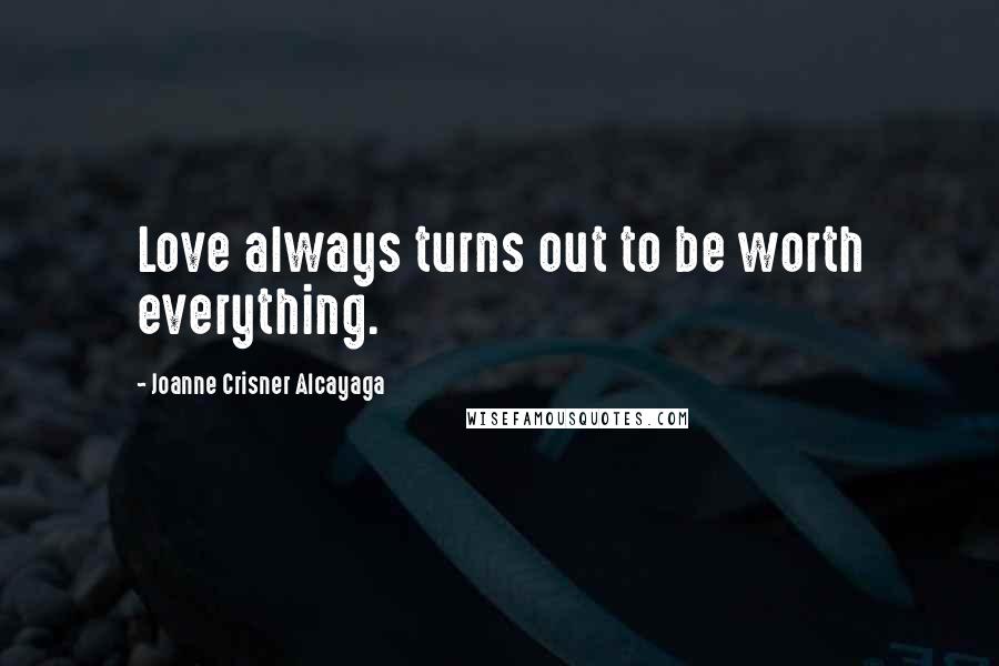 Joanne Crisner Alcayaga Quotes: Love always turns out to be worth everything.