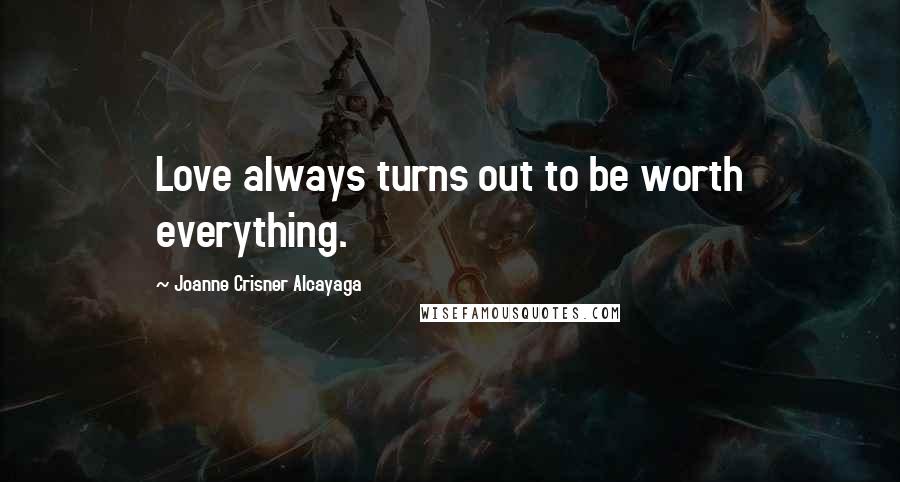 Joanne Crisner Alcayaga Quotes: Love always turns out to be worth everything.