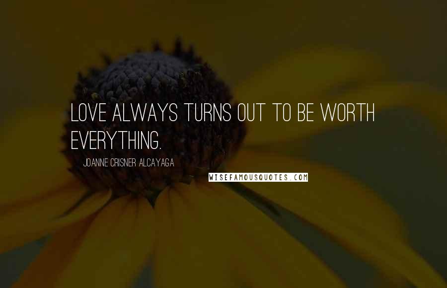 Joanne Crisner Alcayaga Quotes: Love always turns out to be worth everything.