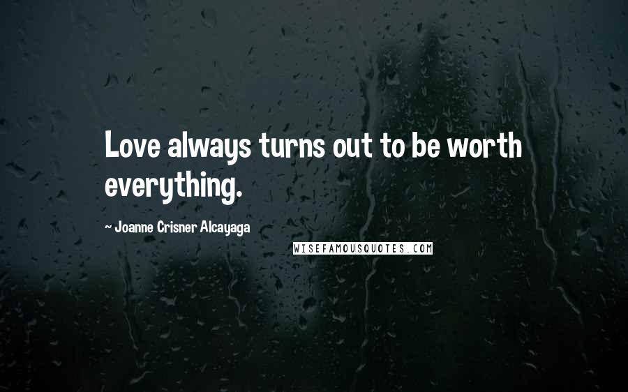 Joanne Crisner Alcayaga Quotes: Love always turns out to be worth everything.