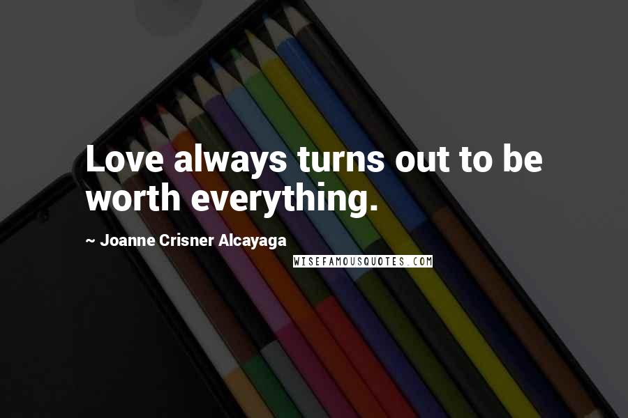 Joanne Crisner Alcayaga Quotes: Love always turns out to be worth everything.