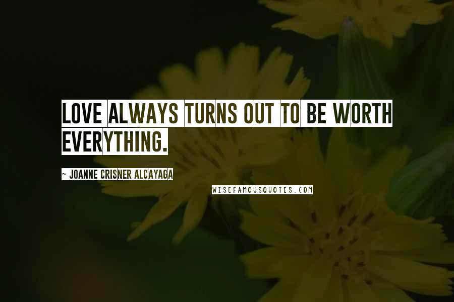 Joanne Crisner Alcayaga Quotes: Love always turns out to be worth everything.