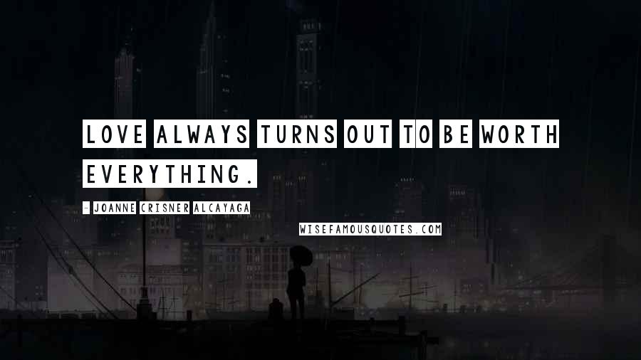 Joanne Crisner Alcayaga Quotes: Love always turns out to be worth everything.