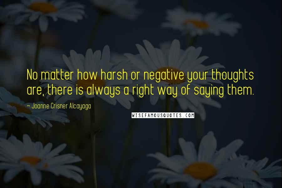 Joanne Crisner Alcayaga Quotes: No matter how harsh or negative your thoughts are, there is always a right way of saying them.