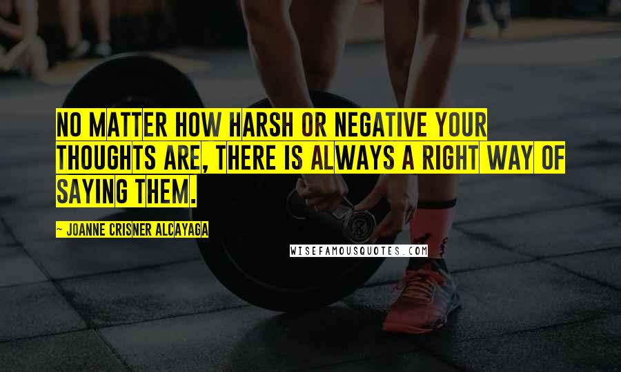 Joanne Crisner Alcayaga Quotes: No matter how harsh or negative your thoughts are, there is always a right way of saying them.