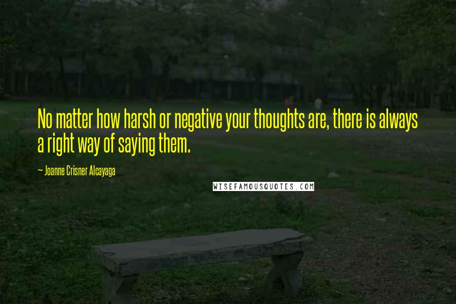 Joanne Crisner Alcayaga Quotes: No matter how harsh or negative your thoughts are, there is always a right way of saying them.