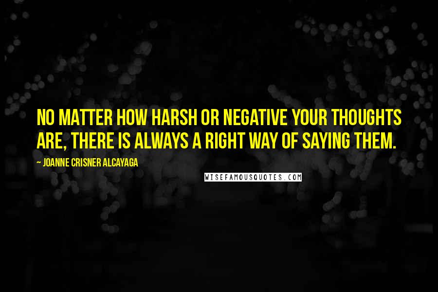 Joanne Crisner Alcayaga Quotes: No matter how harsh or negative your thoughts are, there is always a right way of saying them.