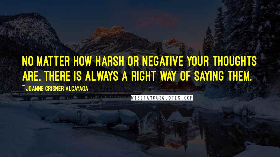 Joanne Crisner Alcayaga Quotes: No matter how harsh or negative your thoughts are, there is always a right way of saying them.