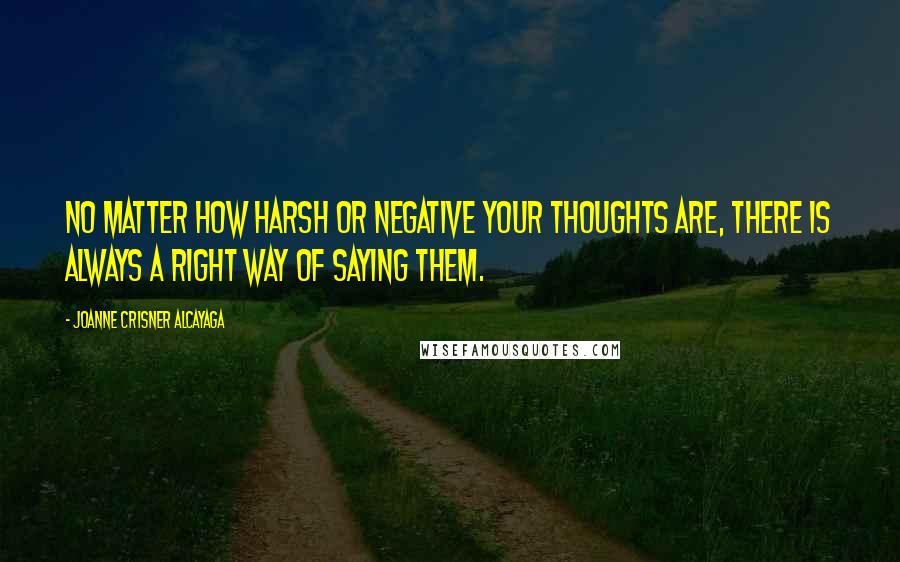 Joanne Crisner Alcayaga Quotes: No matter how harsh or negative your thoughts are, there is always a right way of saying them.