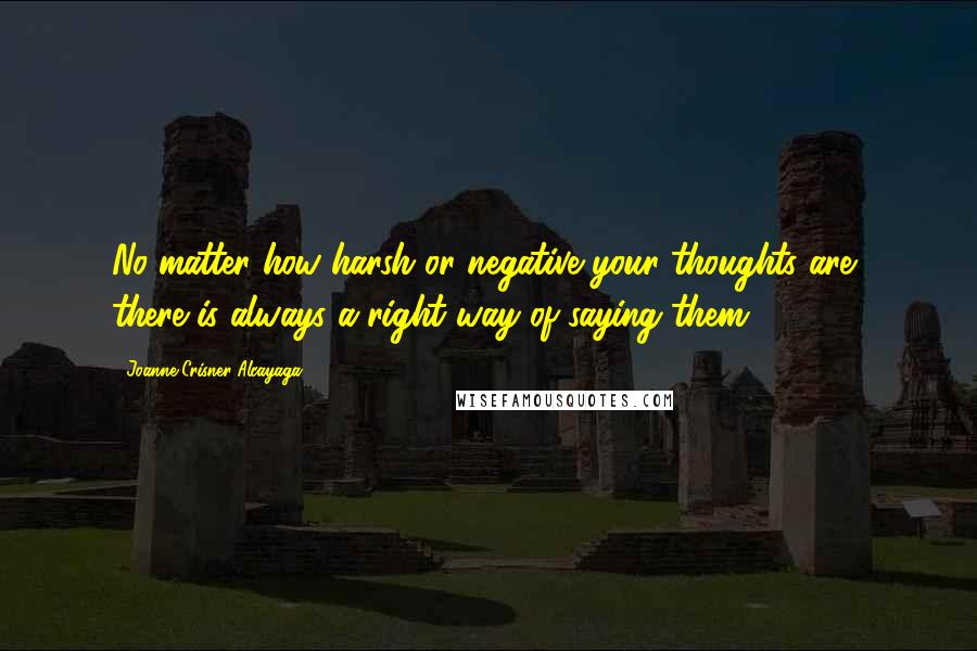 Joanne Crisner Alcayaga Quotes: No matter how harsh or negative your thoughts are, there is always a right way of saying them.