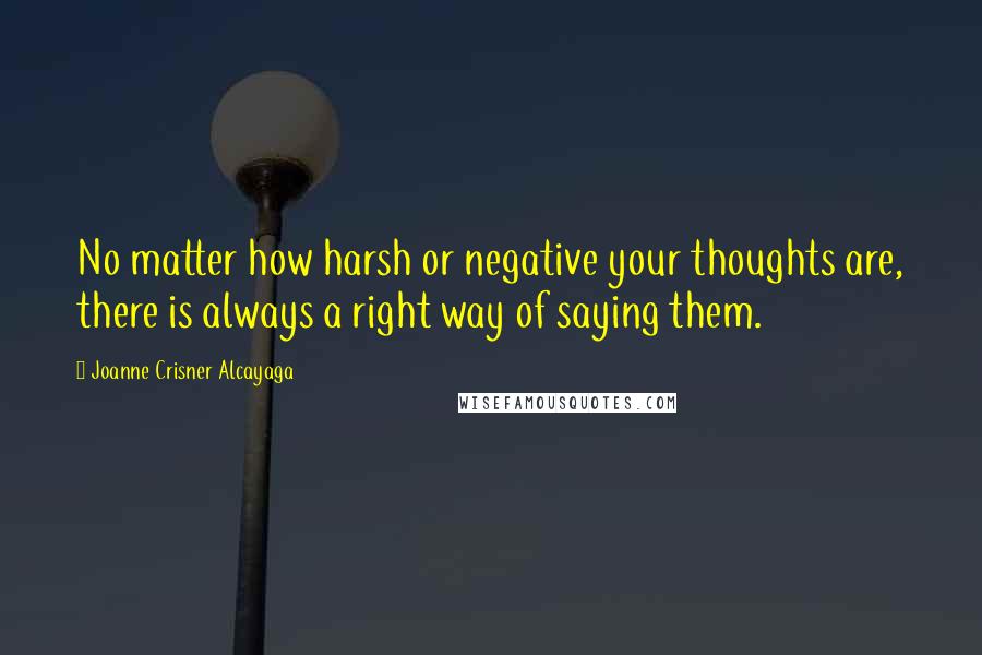 Joanne Crisner Alcayaga Quotes: No matter how harsh or negative your thoughts are, there is always a right way of saying them.