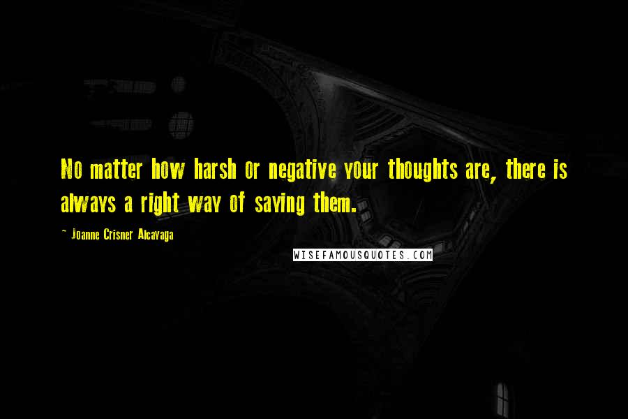 Joanne Crisner Alcayaga Quotes: No matter how harsh or negative your thoughts are, there is always a right way of saying them.