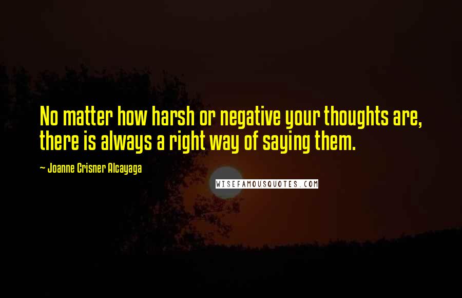 Joanne Crisner Alcayaga Quotes: No matter how harsh or negative your thoughts are, there is always a right way of saying them.