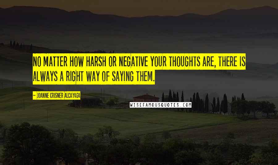 Joanne Crisner Alcayaga Quotes: No matter how harsh or negative your thoughts are, there is always a right way of saying them.