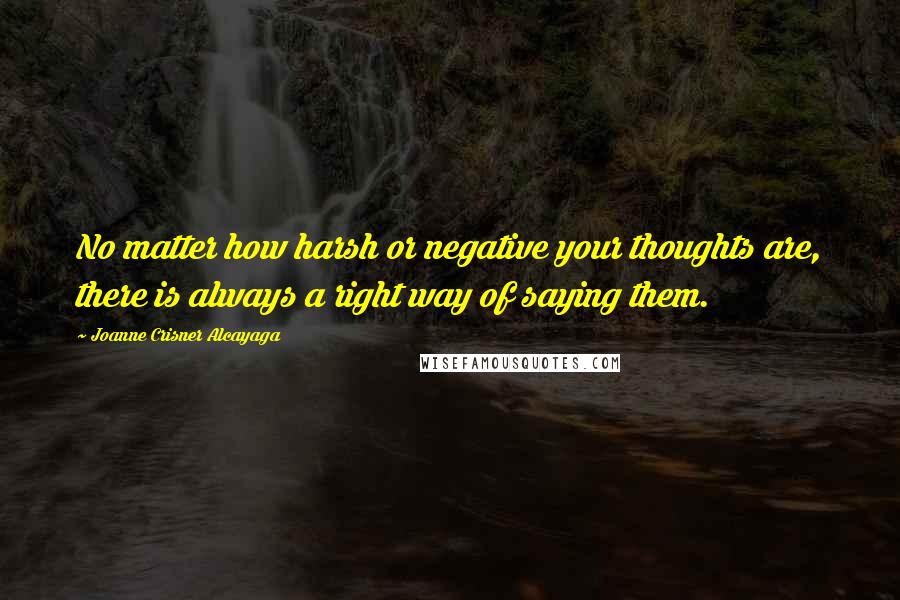 Joanne Crisner Alcayaga Quotes: No matter how harsh or negative your thoughts are, there is always a right way of saying them.