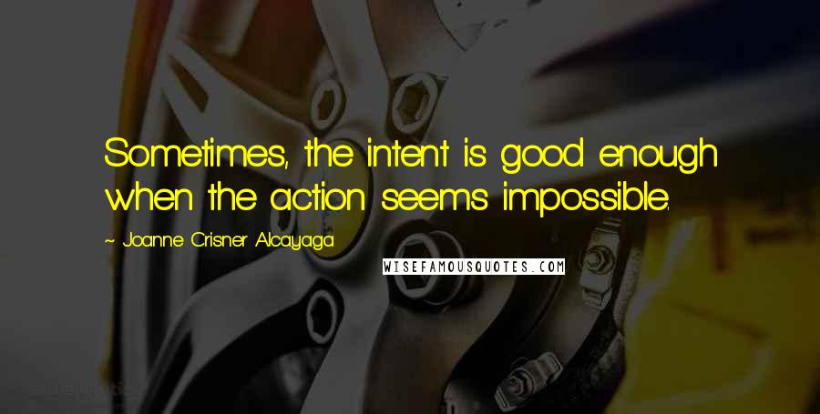 Joanne Crisner Alcayaga Quotes: Sometimes, the intent is good enough when the action seems impossible.