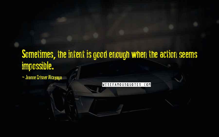 Joanne Crisner Alcayaga Quotes: Sometimes, the intent is good enough when the action seems impossible.