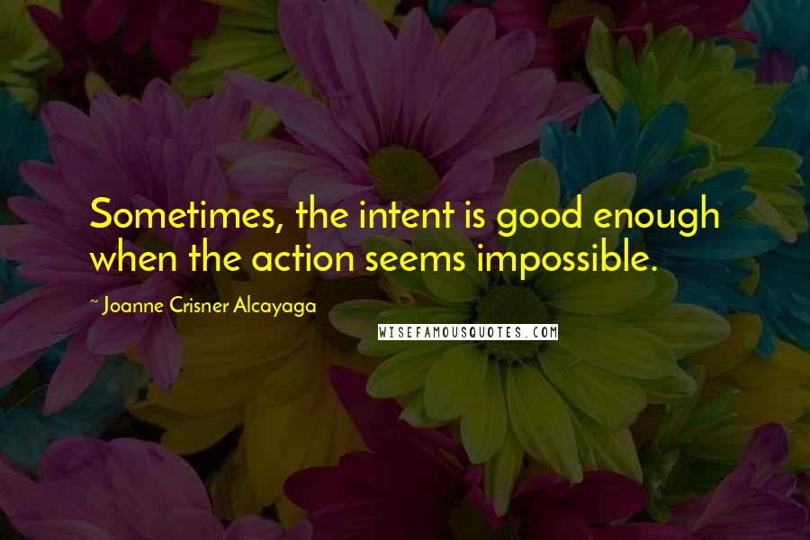 Joanne Crisner Alcayaga Quotes: Sometimes, the intent is good enough when the action seems impossible.