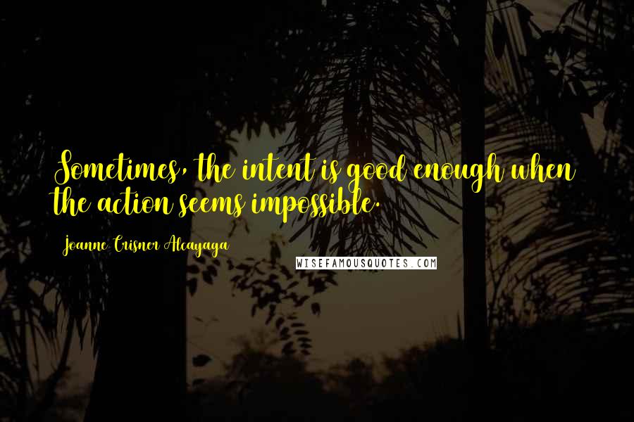 Joanne Crisner Alcayaga Quotes: Sometimes, the intent is good enough when the action seems impossible.