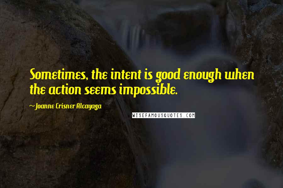 Joanne Crisner Alcayaga Quotes: Sometimes, the intent is good enough when the action seems impossible.