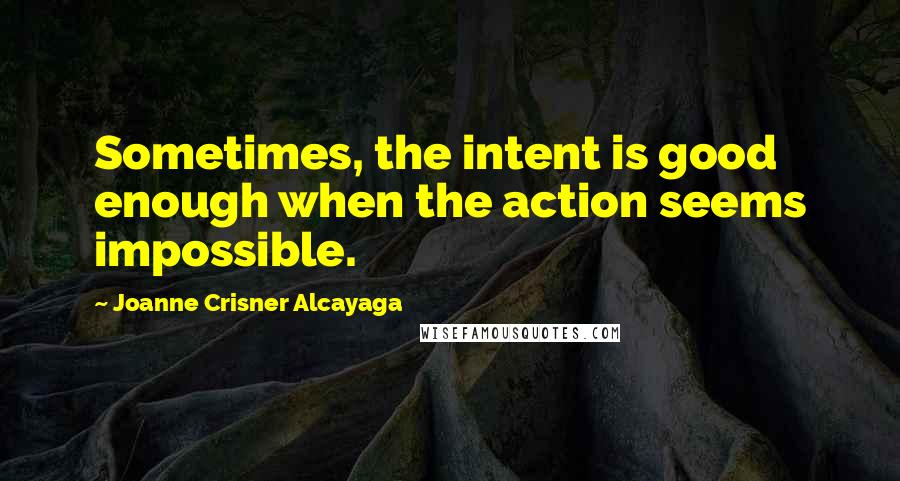 Joanne Crisner Alcayaga Quotes: Sometimes, the intent is good enough when the action seems impossible.