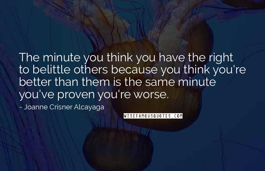 Joanne Crisner Alcayaga Quotes: The minute you think you have the right to belittle others because you think you're better than them is the same minute you've proven you're worse.