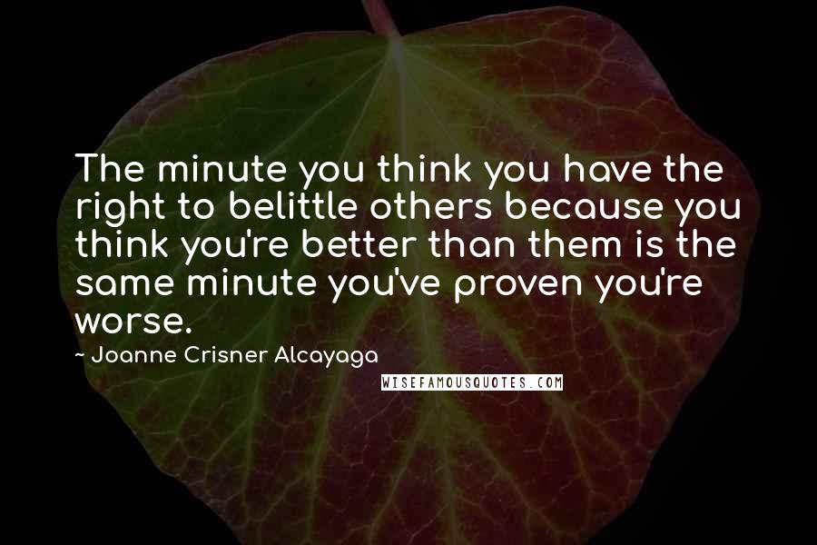 Joanne Crisner Alcayaga Quotes: The minute you think you have the right to belittle others because you think you're better than them is the same minute you've proven you're worse.