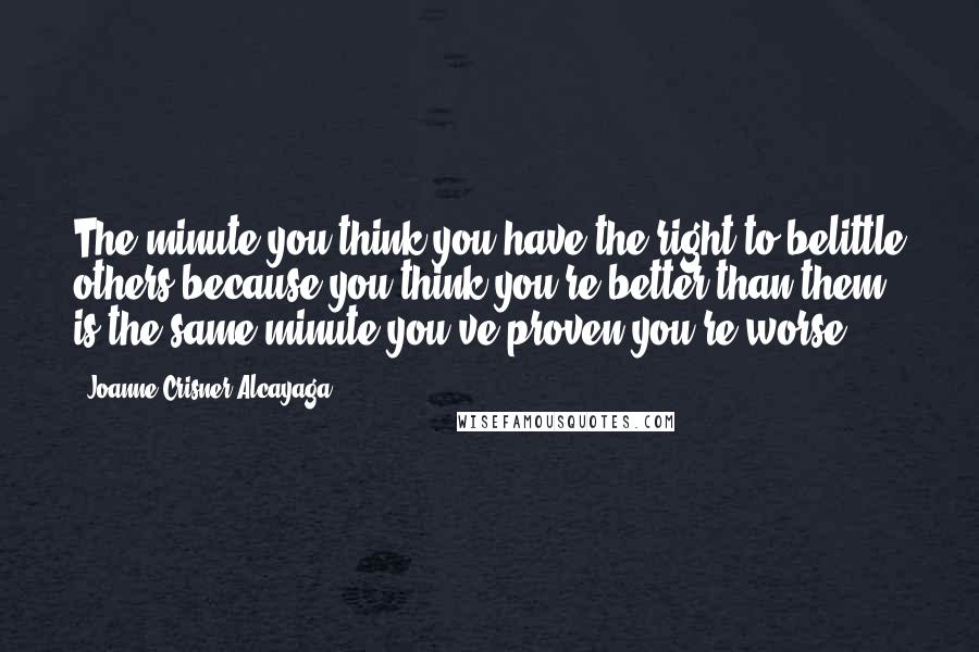 Joanne Crisner Alcayaga Quotes: The minute you think you have the right to belittle others because you think you're better than them is the same minute you've proven you're worse.