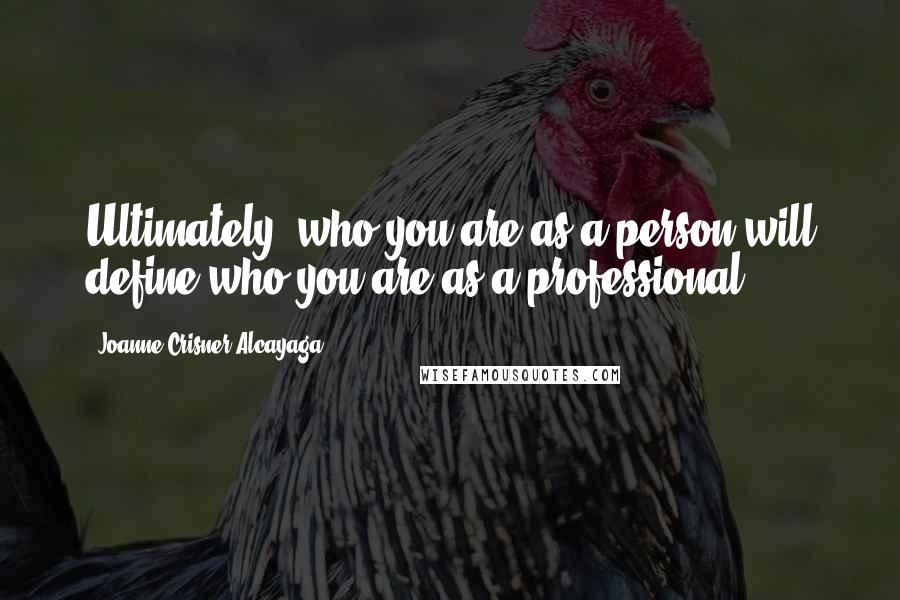 Joanne Crisner Alcayaga Quotes: Ultimately, who you are as a person will define who you are as a professional.